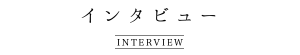 インタビュー INTERVIEW