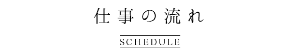 仕事の流れ SCHEDULE